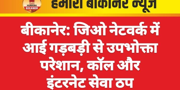 बीकानेर में जिओ नेटवर्क फेल! कॉल बंद, इंटरनेट गायब – उपभोक्ता बेहाल