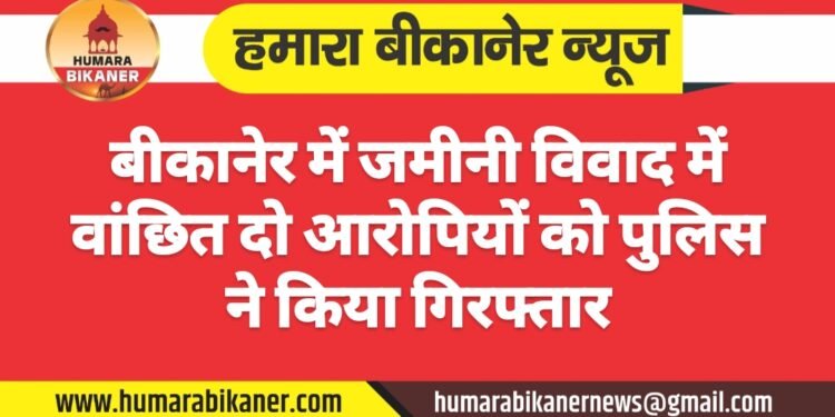बीकानेर: जमीनी विवाद में वांछित दो आरोपियों को पुलिस ने किया गिरफ्तार
