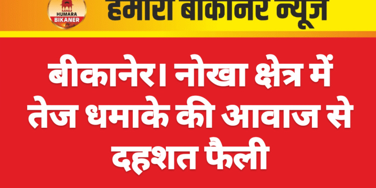 बीकानेर। नोखा क्षेत्र में तेज धमाके की आवाज से दहशत फैली
