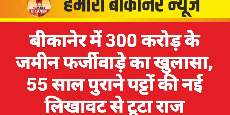 बीकानेर में 300 करोड़ के जमीन फर्जीवाड़े का खुलासा, 55 साल पुराने पट्टों की नई लिखावट से टूटा राज