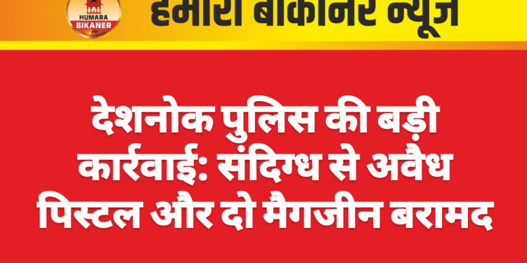 देशनोक पुलिस की बड़ी कार्रवाई: संदिग्ध से अवैध पिस्टल और दो मैगजीन बरामद