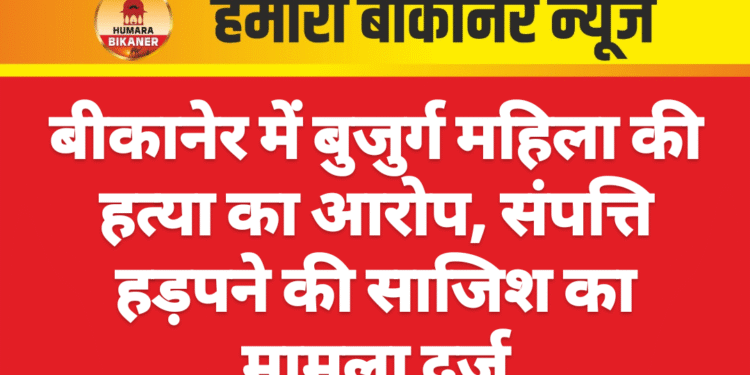 बीकानेर में बुजुर्ग महिला की हत्या का आरोप, संपत्ति हड़पने की साजिश का मामला दर्ज