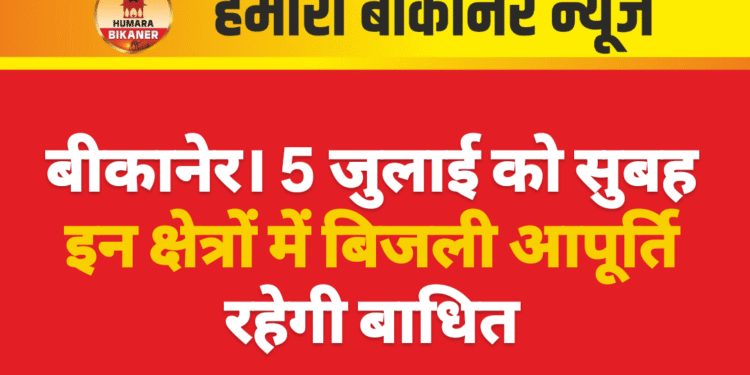 बीकानेर। 5 जुलाई को सुबह इन क्षेत्रों में बिजली आपूर्ति रहेगी बाधित