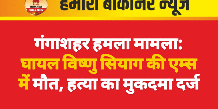 गंगाशहर हमला मामला: घायल विष्णु सियाग की एम्स में मौत, हत्या का मुकदमा दर्ज