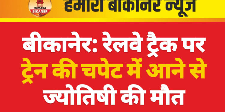 बीकानेर: रेलवे ट्रैक पर ट्रेन की चपेट में आने से ज्योतिषी की मौत