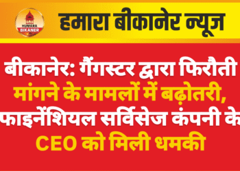 बीकानेर: गैंगस्टर द्वारा फिरौती मांगने के मामलों में बढ़ोतरी, फाइनेंशियल सर्विसेज कंपनी के CEO को मिली धमकी