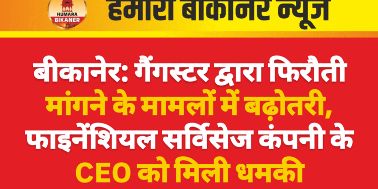 बीकानेर: गैंगस्टर द्वारा फिरौती मांगने के मामलों में बढ़ोतरी, फाइनेंशियल सर्विसेज कंपनी के CEO को मिली धमकी