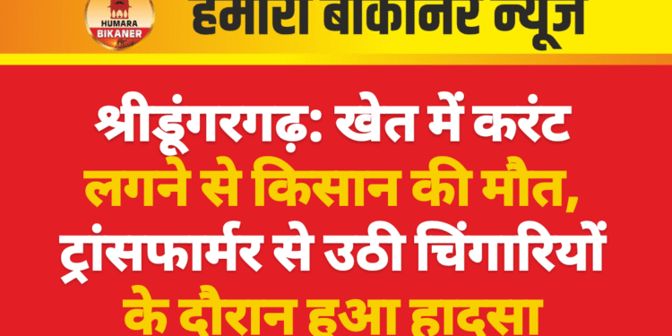 श्रीडूंगरगढ़: खेत में करंट लगने से किसान की मौत, ट्रांसफार्मर से उठी चिंगारियों के दौरान हुआ हादसा