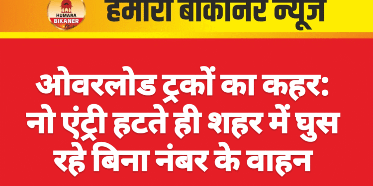 ओवरलोड ट्रकों का कहर: नो एंट्री हटते ही शहर में घुस रहे बिना नंबर के वाहन