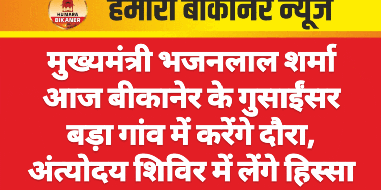 मुख्यमंत्री भजनलाल शर्मा आज बीकानेर के गुसाईंसर बड़ा गांव में करेंगे दौरा, अंत्योदय शिविर में लेंगे हिस्सा