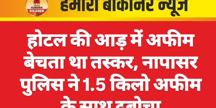 होटल की आड़ में अफीम बेचता था तस्कर, नापासर पुलिस ने 1.5 किलो अफीम के साथ दबोचा