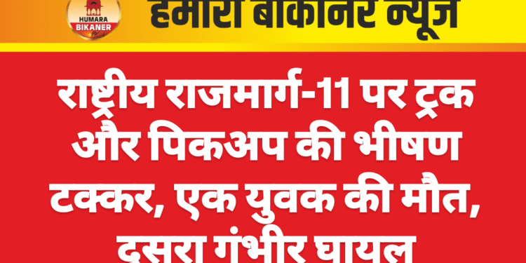 राष्ट्रीय राजमार्ग-11 पर ट्रक और पिकअप की भीषण टक्कर, एक युवक की मौत, दूसरा गंभीर घायल