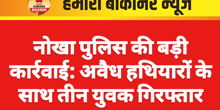 नोखा पुलिस की बड़ी कार्रवाई: अवैध हथियारों के साथ तीन युवक गिरफ्तार
