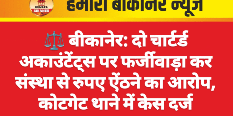 ⚖️ बीकानेर: दो चार्टर्ड अकाउंटेंट्स पर फर्जीवाड़ा कर संस्था से रुपए ऐंठने का आरोप, कोटगेट थाने में केस दर्ज
