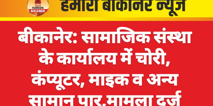 बीकानेर: सामाजिक संस्था के कार्यालय में चोरी, कंप्यूटर, माइक व अन्य सामान पार,मामला दर्ज