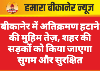 बीकानेर में अतिक्रमण हटाने की मुहिम तेज़, शहर की सड़कों को किया जाएगा सुगम और सुरक्षित