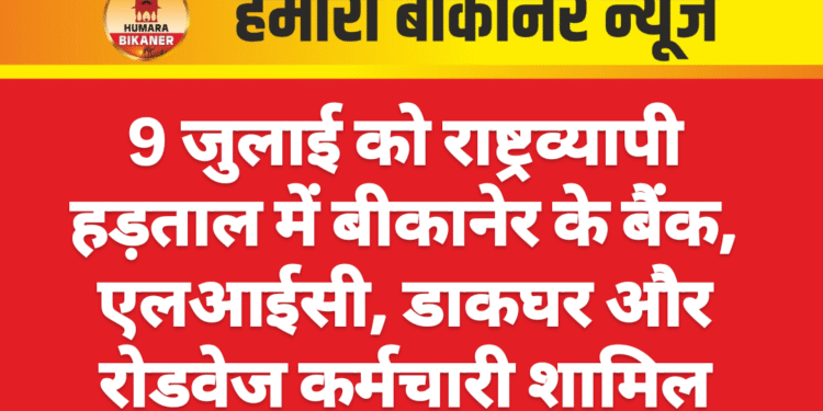 9 जुलाई को राष्ट्रव्यापी हड़ताल में बीकानेर के बैंक, एलआईसी, डाकघर और रोडवेज कर्मचारी शामिल