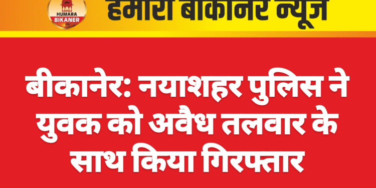 बीकानेर: नयाशहर पुलिस ने युवक को अवैध तलवार के साथ किया गिरफ्तार