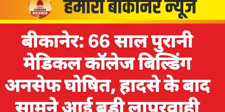 बीकानेर: 66 साल पुरानी मेडिकल कॉलेज बिल्डिंग अनसेफ घोषित, हादसे के बाद सामने आई बड़ी लापरवाही