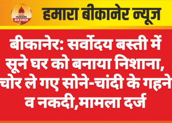 बीकानेर: सर्वोदय बस्ती में सूने घर को बनाया निशाना, चोर ले गए सोने-चांदी के गहने व नकदी,मामला दर्ज