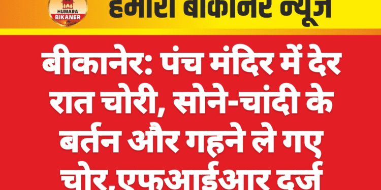 बीकानेर: पंच मंदिर में देर रात चोरी, सोने-चांदी के बर्तन और गहने ले गए चोर,एफआईआर दर्ज