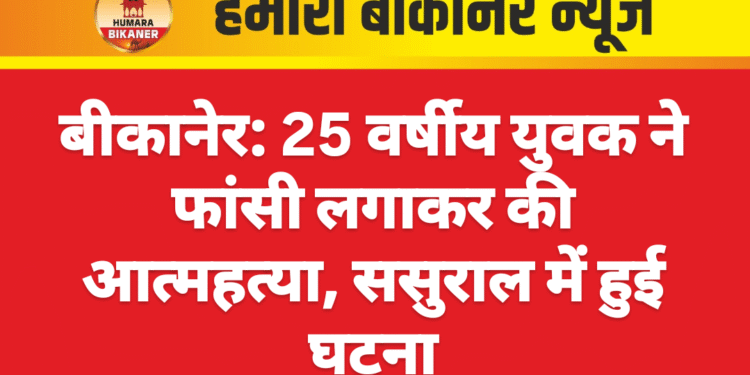 बीकानेर: 25 वर्षीय युवक ने फांसी लगाकर की आत्महत्या, ससुराल में हुई घटना