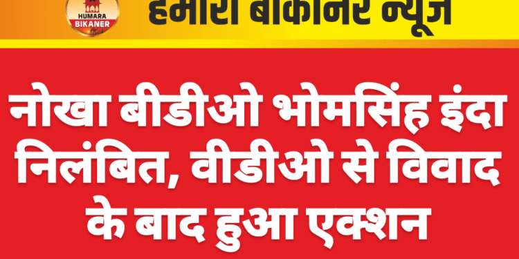 नोखा बीडीओ भोमसिंह इंदा निलंबित, वीडीओ से विवाद के बाद हुआ एक्शन