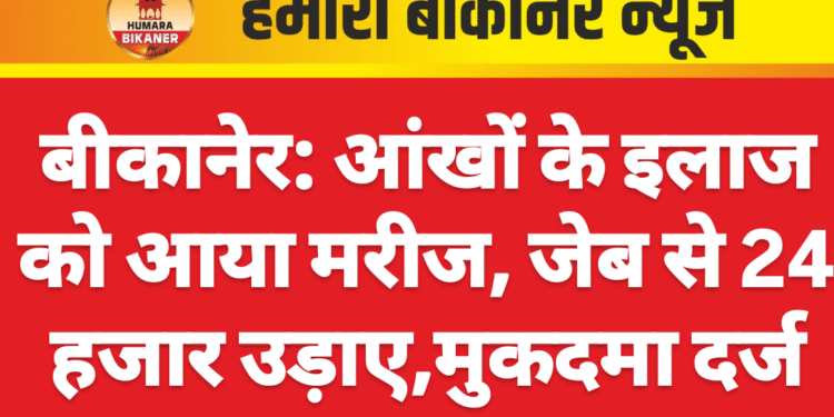 बीकानेर: आंखों के इलाज को आया मरीज, जेब से 24 हजार उड़ाए,मुकदमा दर्ज