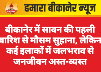 बीकानेर में सावन की पहली बारिश से मौसम सुहाना, लेकिन कई इलाकों में जलभराव से जनजीवन अस्त-व्यस्त