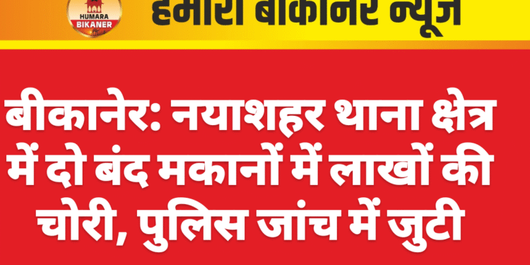 बीकानेर: नयाशहर थाना क्षेत्र में दो बंद मकानों में लाखों की चोरी, पुलिस जांच में जुटी