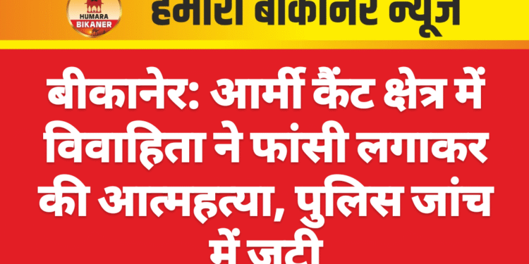 बीकानेर: आर्मी कैंट क्षेत्र में विवाहिता ने फांसी लगाकर की आत्महत्या, पुलिस जांच में जुटी