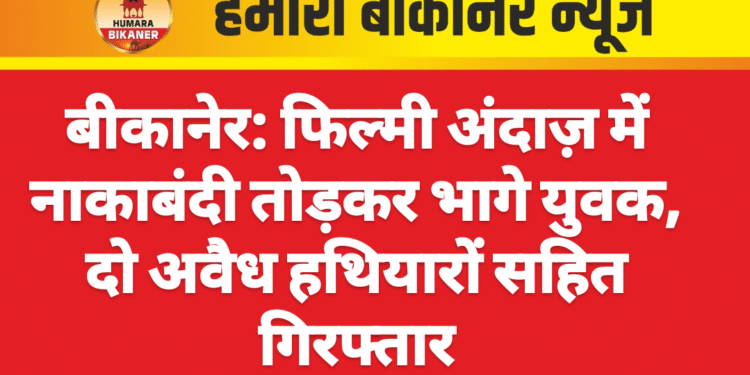 बीकानेर: फिल्मी अंदाज़ में नाकाबंदी तोड़कर भागे युवक, दो अवैध हथियारों सहित गिरफ्तार