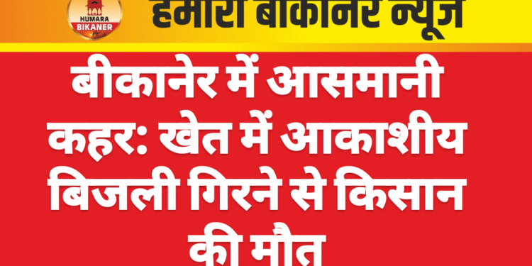 बीकानेर में आसमानी कहर: खेत में आकाशीय बिजली गिरने से किसान की मौत