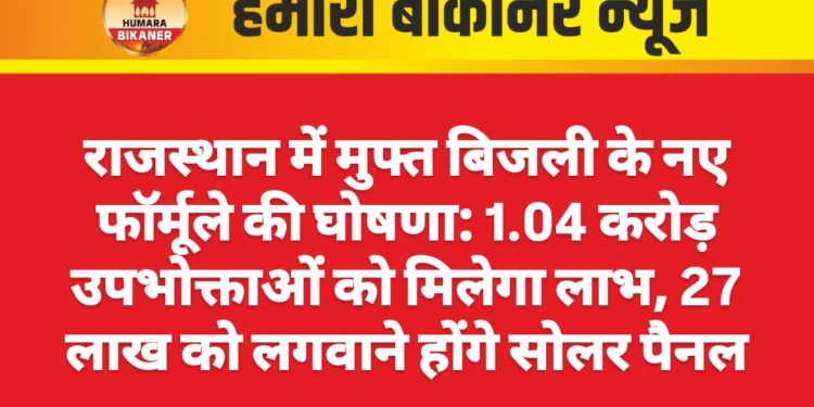 राजस्थान में मुफ्त बिजली के नए फॉर्मूले की घोषणा: 1.04 करोड़ उपभोक्ताओं को मिलेगा लाभ, 27 लाख को लगवाने होंगे सोलर पैनल