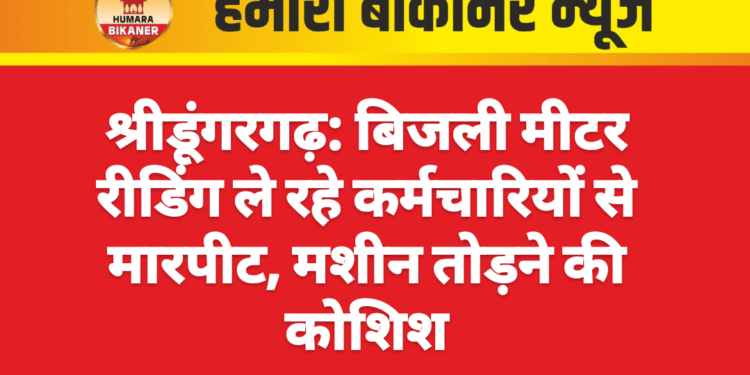 श्रीडूंगरगढ़: बिजली मीटर रीडिंग ले रहे कर्मचारियों से मारपीट, मशीन तोड़ने की कोशिश