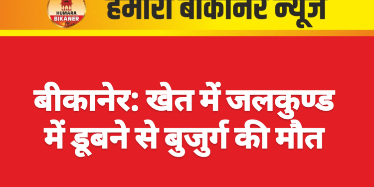 बीकानेर: खेत में जलकुण्ड में डूबने से बुजुर्ग की मौत लूणकरनसर के डूडीवाली गांव में हुआ हादसा