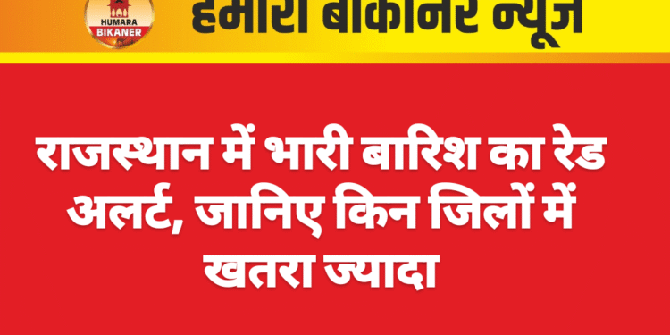 राजस्थान में भारी बारिश का रेड अलर्ट, जानिए किन जिलों में खतरा ज्यादा