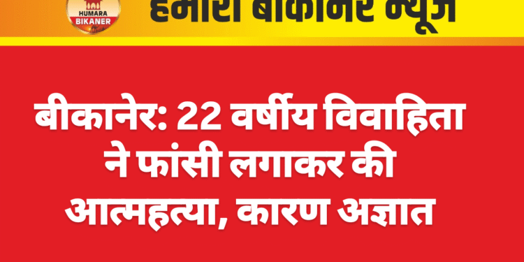 बीकानेर: 22 वर्षीय विवाहिता ने फांसी लगाकर की आत्महत्या, कारण अज्ञात