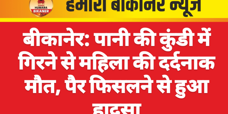 बीकानेर: पानी की कुंडी में गिरने से महिला की दर्दनाक मौत, पैर फिसलने से हुआ हादसा