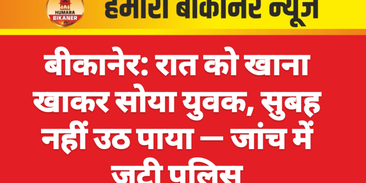 बीकानेर: रात को खाना खाकर सोया युवक, सुबह नहीं उठ पाया — जांच में जुटी पुलिस