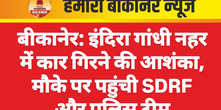 बीकानेर: इंदिरा गांधी नहर में कार गिरने की आशंका, मौके पर पहुंची SDRF और पुलिस टीम