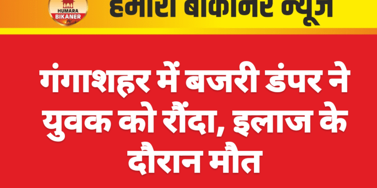 गंगाशहर में बजरी डंपर ने युवक को रौंदा, इलाज के दौरान मौत