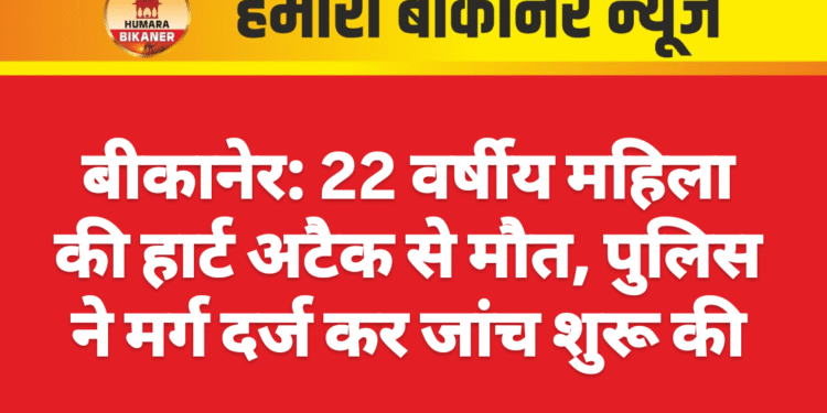 बीकानेर: 22 वर्षीय महिला की हार्ट अटैक से मौत, पुलिस ने मर्ग दर्ज कर जांच शुरू की