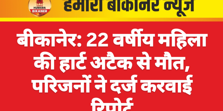 बीकानेर: 22 वर्षीय महिला की हार्ट अटैक से मौत, परिजनों ने दर्ज करवाई रिपोर्ट