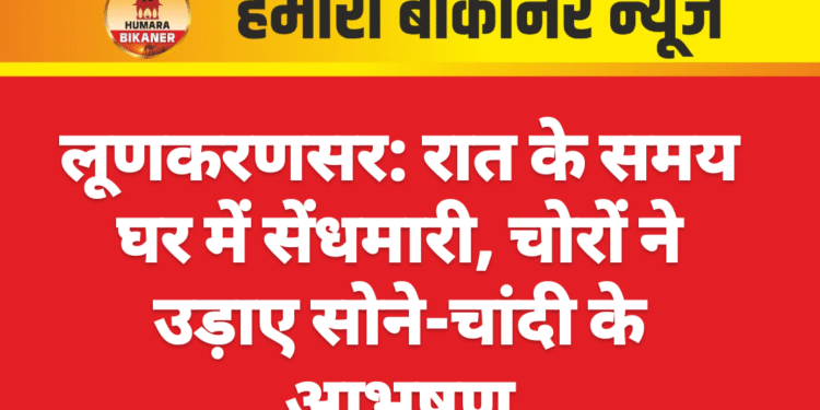 लूणकरणसर: रात के समय घर में सेंधमारी, चोरों ने उड़ाए सोने-चांदी के आभूषण