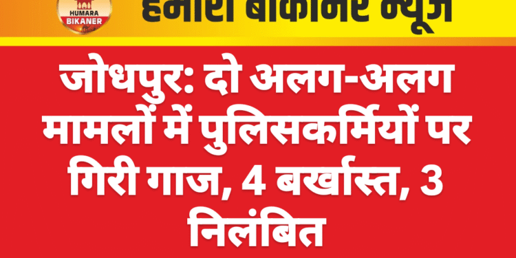 जोधपुर: दो अलग-अलग मामलों में पुलिसकर्मियों पर गिरी गाज, 4 बर्खास्त, 3 निलंबित