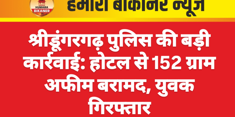 श्रीडूंगरगढ़ पुलिस की बड़ी कार्रवाई: होटल से 152 ग्राम अफीम बरामद, युवक गिरफ्तार