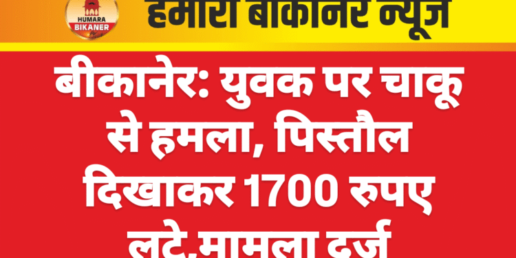 बीकानेर: युवक पर चाकू से हमला, पिस्तौल दिखाकर 1700 रुपए लूटे,मामला दर्ज