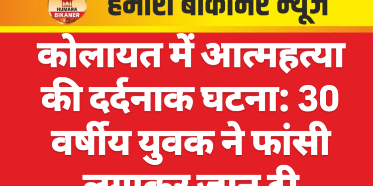कोलायत में आत्महत्या की दर्दनाक घटना: 30 वर्षीय युवक ने फांसी लगाकर जान दी