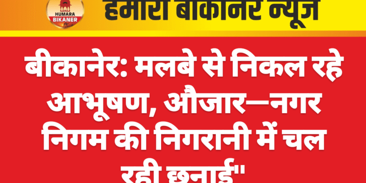 बीकानेर: मलबे से निकल रहे आभूषण, औजार—नगर निगम की निगरानी में चल रही छनाई”